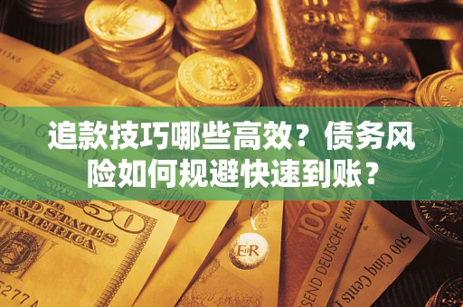 北京追款技巧哪些高效?债务风险如何规避快速到账? 北京追款技巧哪些高效?债务风险如何规避快速到账?