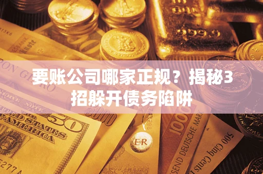 北京要账公司哪家正规?揭秘3招躲开债务陷阱 北京要账公司哪家正规?揭秘3招躲开债务陷阱