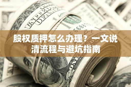 北京股权质押怎么办理?一文说清流程与避坑指南 北京股权质押怎么办理?一文说清流程与避坑指南